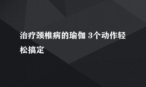 治疗颈椎病的瑜伽 3个动作轻松搞定