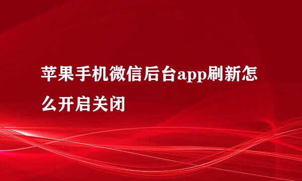 苹果手机微信后台app刷新怎么开启关闭