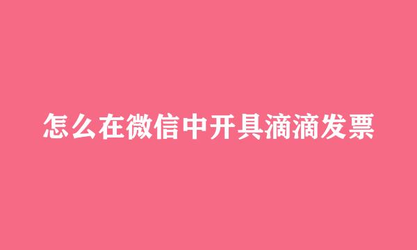 怎么在微信中开具滴滴发票