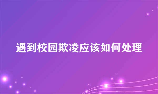 遇到校园欺凌应该如何处理