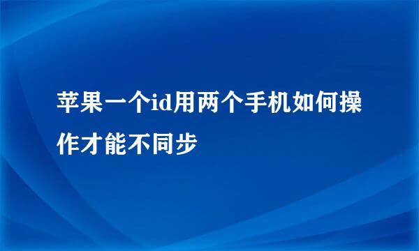 苹果一个id用两个手机如何操作才能不同步