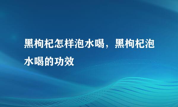 黑枸杞怎样泡水喝，黑枸杞泡水喝的功效