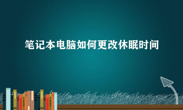 笔记本电脑如何更改休眠时间