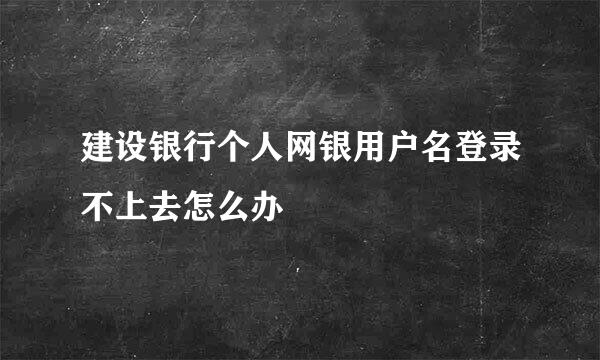 建设银行个人网银用户名登录不上去怎么办