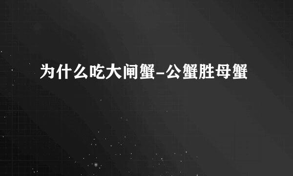 为什么吃大闸蟹-公蟹胜母蟹