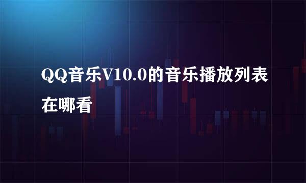 QQ音乐V10.0的音乐播放列表在哪看