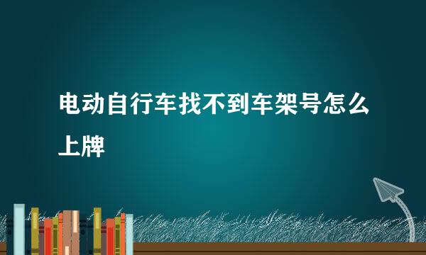 电动自行车找不到车架号怎么上牌