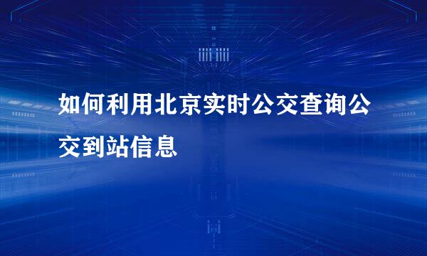 如何利用北京实时公交查询公交到站信息