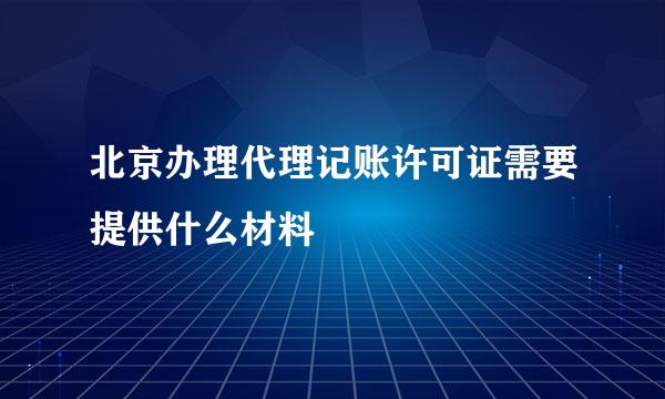 北京办理代理记账许可证需要提供什么材料