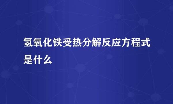 氢氧化铁受热分解反应方程式是什么