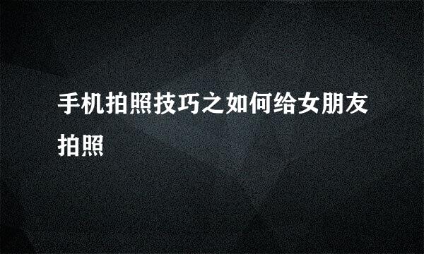 手机拍照技巧之如何给女朋友拍照