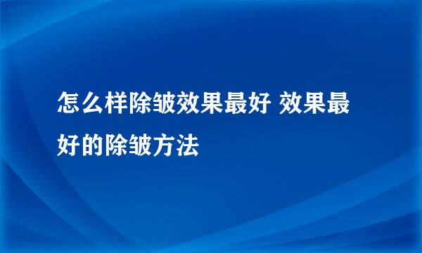 怎么样除皱效果最好 效果最好的除皱方法