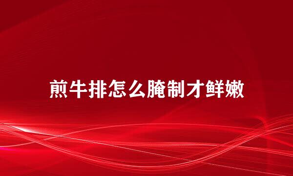煎牛排怎么腌制才鲜嫩