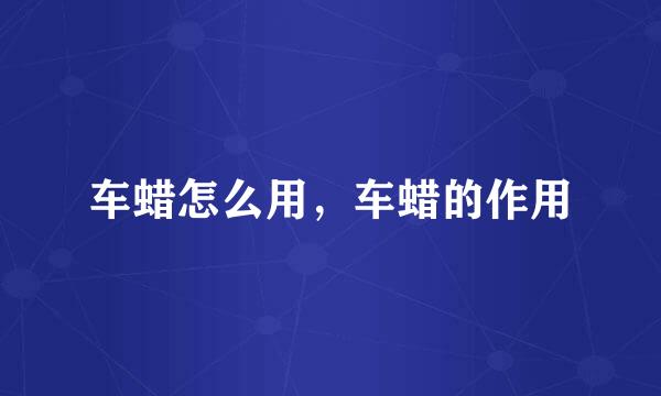 车蜡怎么用，车蜡的作用