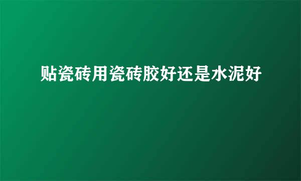 贴瓷砖用瓷砖胶好还是水泥好