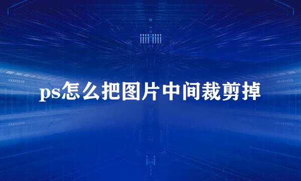 ps怎么把图片中间裁剪掉