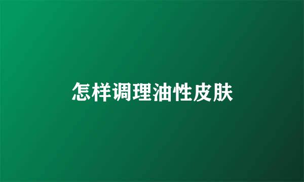 怎样调理油性皮肤