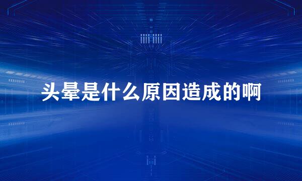 头晕是什么原因造成的啊