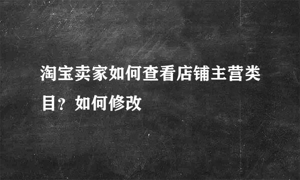 淘宝卖家如何查看店铺主营类目？如何修改