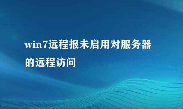 win7远程报未启用对服务器的远程访问