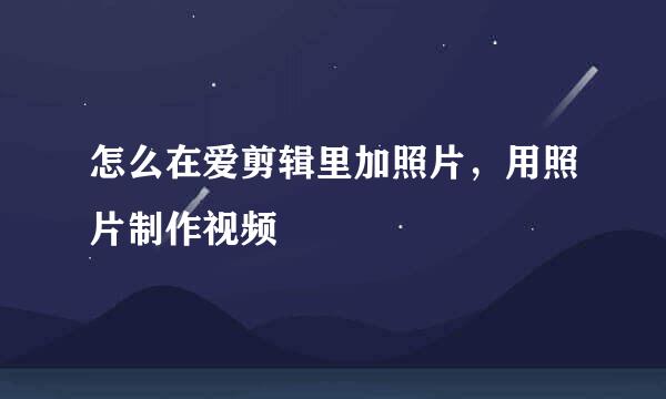 怎么在爱剪辑里加照片，用照片制作视频