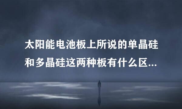 太阳能电池板上所说的单晶硅和多晶硅这两种板有什么区别？那种材料的好