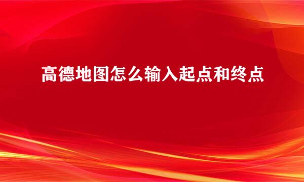 高德地图怎么输入起点和终点