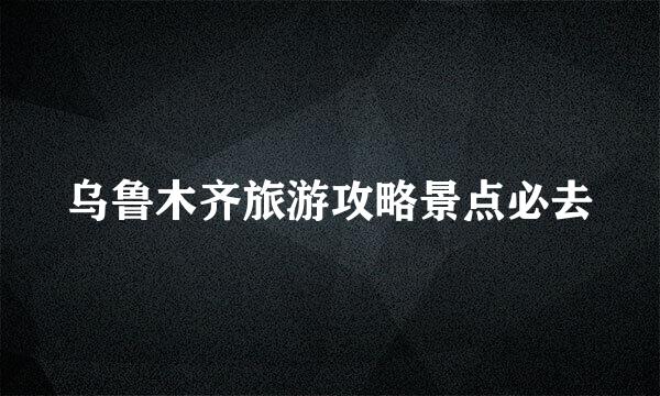 乌鲁木齐旅游攻略景点必去