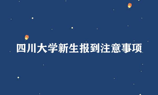 四川大学新生报到注意事项