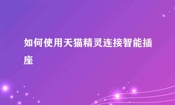 如何使用天猫精灵连接智能插座