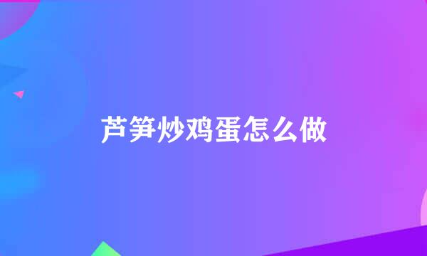 芦笋炒鸡蛋怎么做