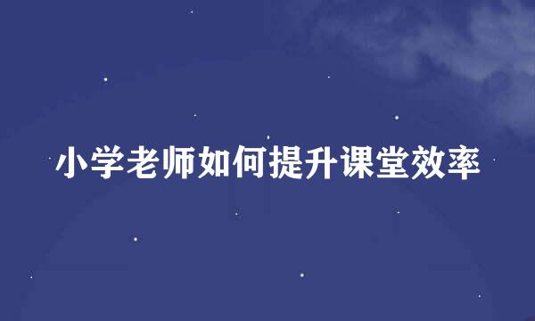 小学老师如何提升课堂效率