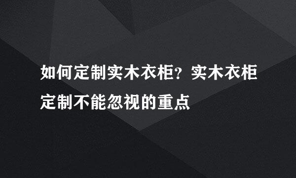 如何定制实木衣柜？实木衣柜定制不能忽视的重点