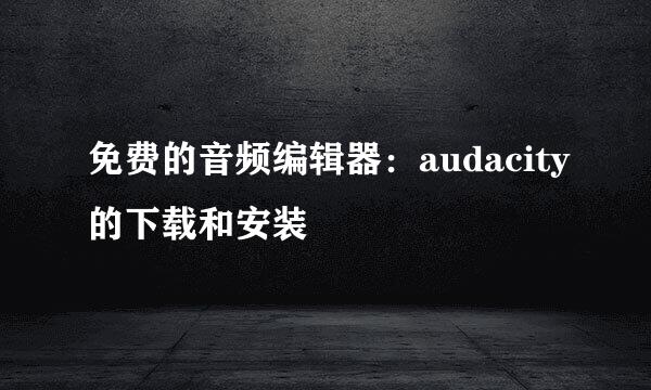 免费的音频编辑器：audacity的下载和安装