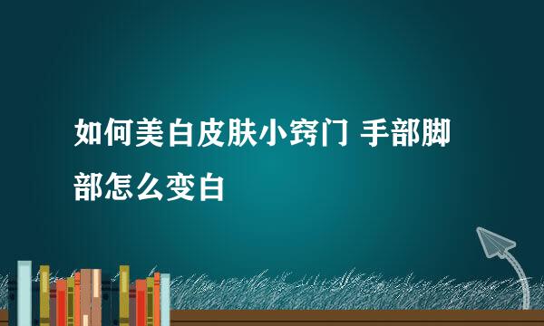如何美白皮肤小窍门 手部脚部怎么变白