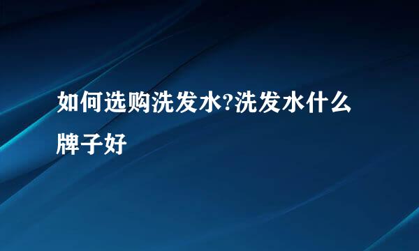 如何选购洗发水?洗发水什么牌子好