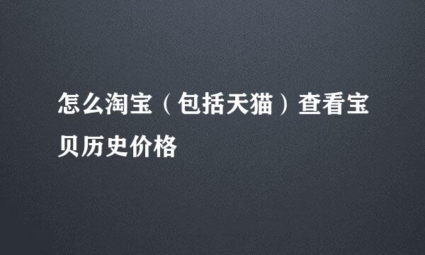怎么淘宝（包括天猫）查看宝贝历史价格
