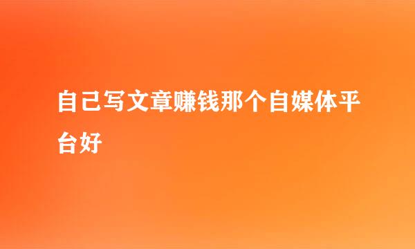 自己写文章赚钱那个自媒体平台好