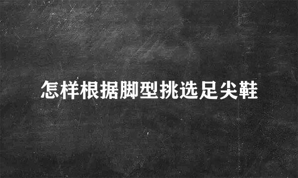 怎样根据脚型挑选足尖鞋