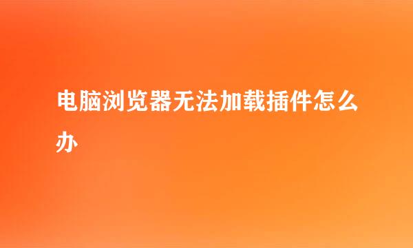 电脑浏览器无法加载插件怎么办