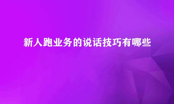 新人跑业务的说话技巧有哪些