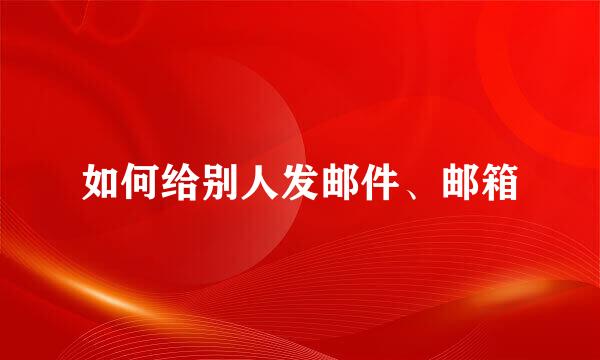 如何给别人发邮件、邮箱