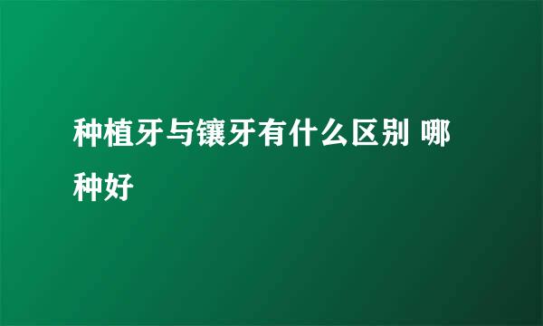 种植牙与镶牙有什么区别 哪种好