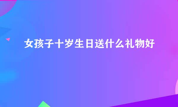 女孩子十岁生日送什么礼物好