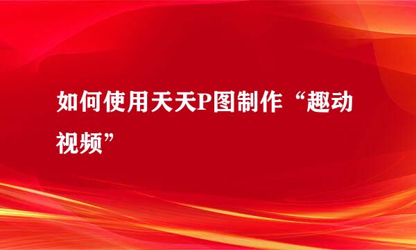 如何使用天天P图制作“趣动视频”
