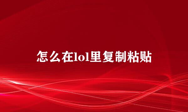 怎么在lol里复制粘贴