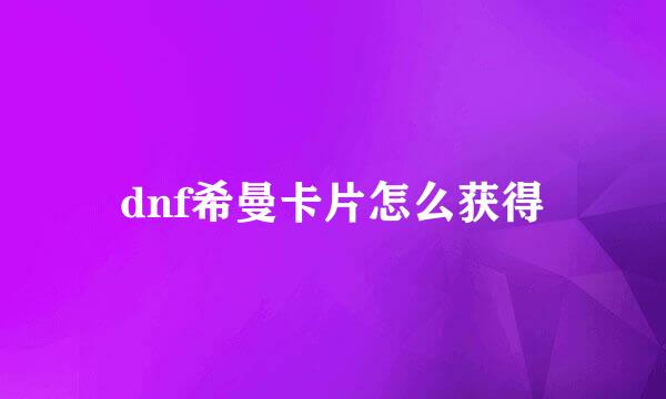 dnf希曼卡片怎么获得