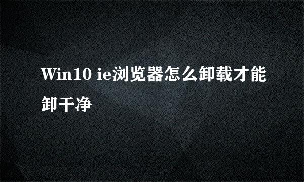 Win10 ie浏览器怎么卸载才能卸干净