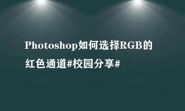 Photoshop如何选择RGB的红色通道#校园分享#