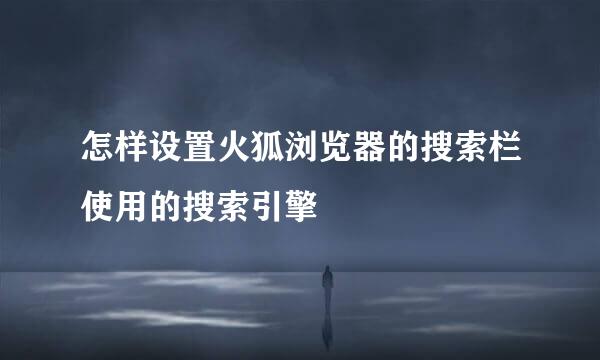 怎样设置火狐浏览器的搜索栏使用的搜索引擎